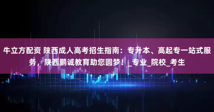 牛立方配资 陕西成人高考招生指南：专升本、高起专一站式服务，陕西鹏诚教育助您圆梦！_专业_院校_考生
