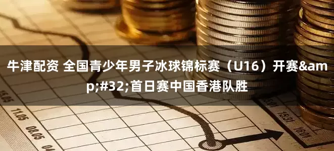 牛津配资 全国青少年男子冰球锦标赛（U16）开赛&#32;首日赛中国香港队胜