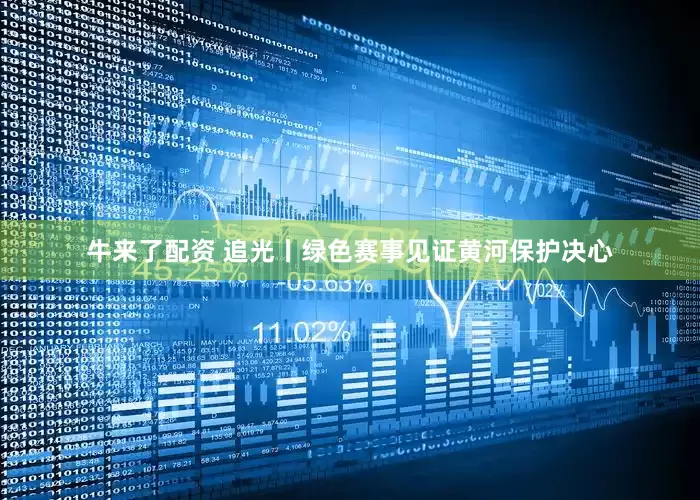 牛来了配资 追光丨绿色赛事见证黄河保护决心