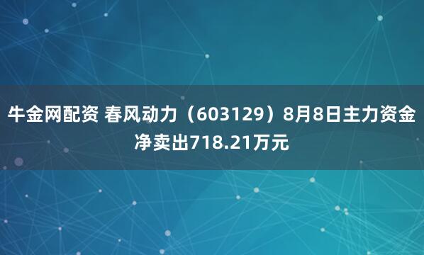 牛金网配资 春风动力（603129）8月8日主力资金净卖出718.21万元