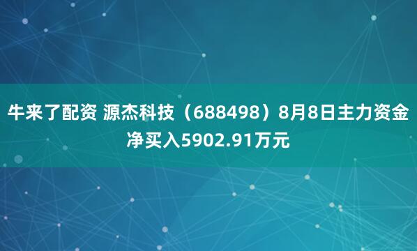 牛来了配资 源杰科技（688498）8月8日主力资金净买入5902.91万元