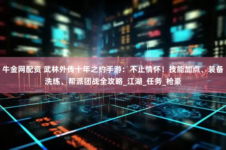 牛金网配资 武林外传十年之约手游：不止情怀！技能加点、装备洗练、帮派团战全攻略_江湖_任务_枪豪