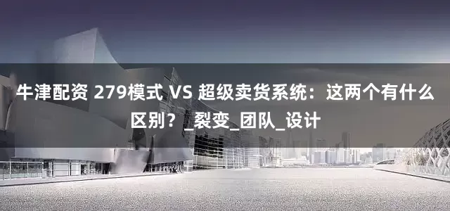牛津配资 279模式 VS 超级卖货系统：这两个有什么区别？_裂变_团队_设计