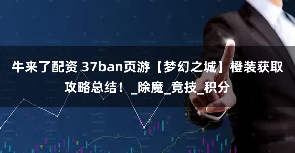 牛来了配资 37ban页游【梦幻之城】橙装获取攻略总结！_除魔_竞技_积分