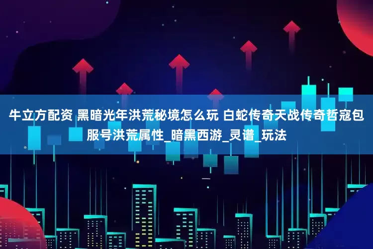 牛立方配资 黑暗光年洪荒秘境怎么玩 白蛇传奇天战传奇哲寇包服号洪荒属性_暗黑西游_灵谱_玩法