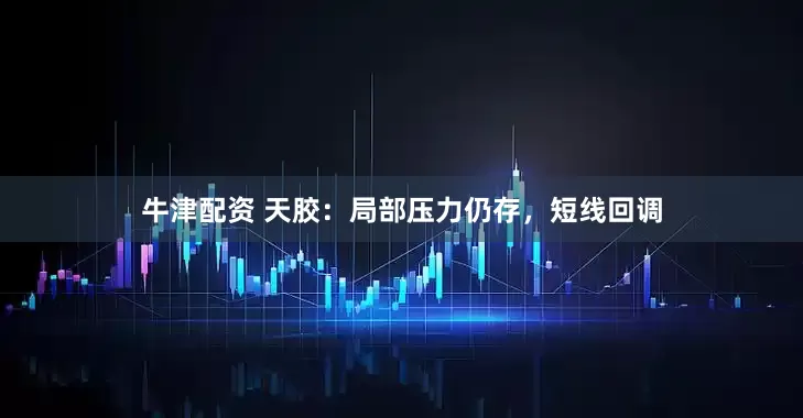 牛津配资 天胶：局部压力仍存，短线回调