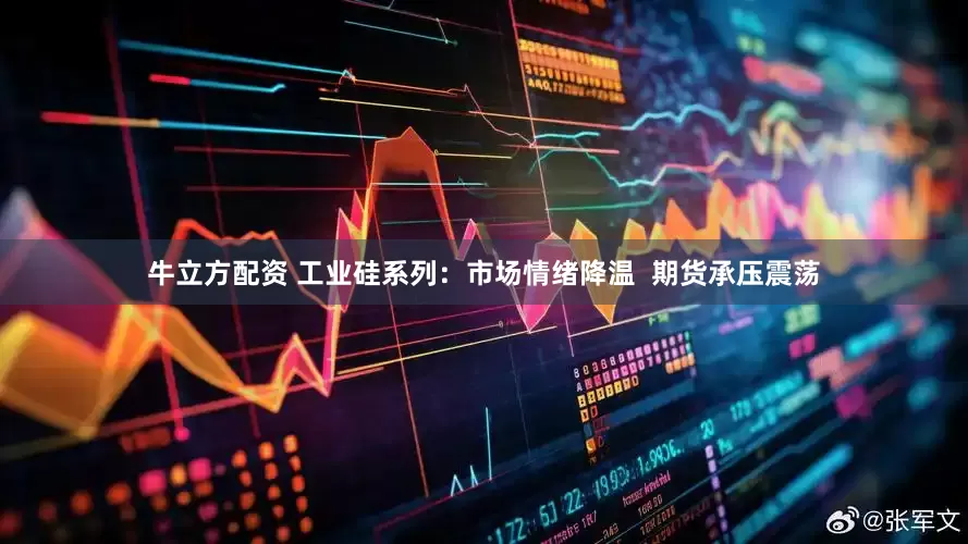 牛立方配资 工业硅系列：市场情绪降温  期货承压震荡