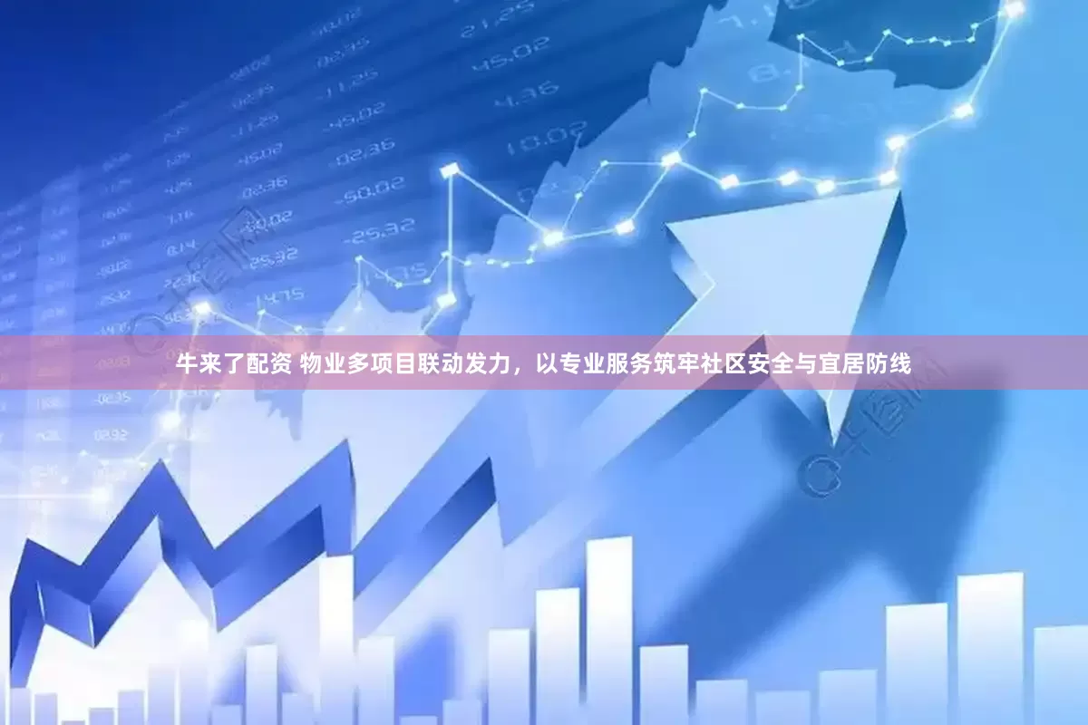 牛来了配资 物业多项目联动发力，以专业服务筑牢社区安全与宜居防线