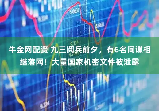 牛金网配资 九三阅兵前夕，有6名间谍相继落网！大量国家机密文件被泄露
