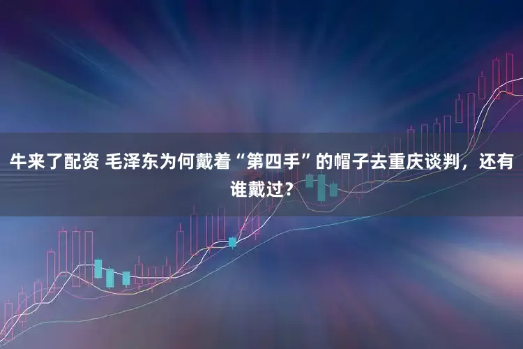 牛来了配资 毛泽东为何戴着“第四手”的帽子去重庆谈判，还有谁戴过？