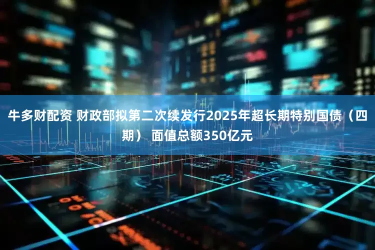 牛多财配资 财政部拟第二次续发行2025年超长期特别国债（四期） 面值总额350亿元
