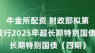 牛金所配资 财政部拟第二次续发行2025年超长期特别国债（四期）
