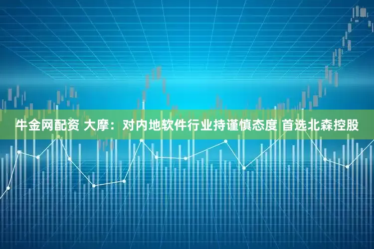 牛金网配资 大摩：对内地软件行业持谨慎态度 首选北森控股