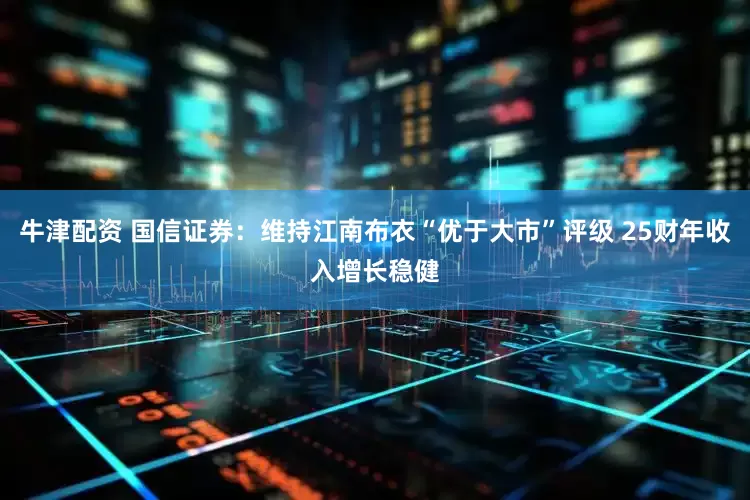 牛津配资 国信证券：维持江南布衣“优于大市”评级 25财年收入增长稳健