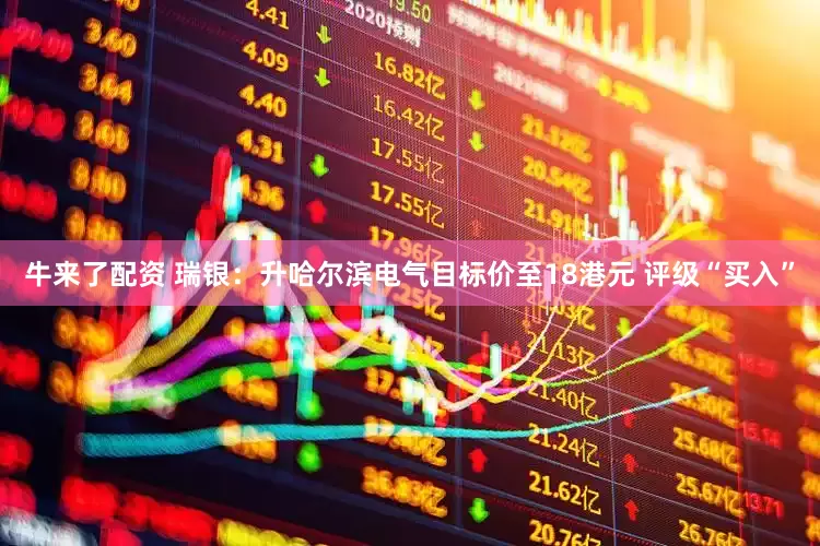 牛来了配资 瑞银：升哈尔滨电气目标价至18港元 评级“买入”