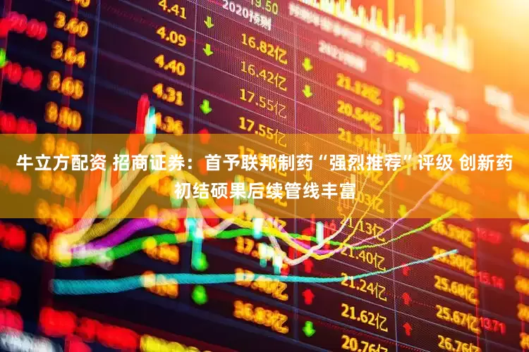 牛立方配资 招商证券：首予联邦制药“强烈推荐”评级 创新药初结硕果后续管线丰富