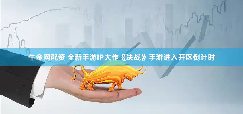 牛金网配资 全新手游IP大作《决战》手游进入开区倒计时