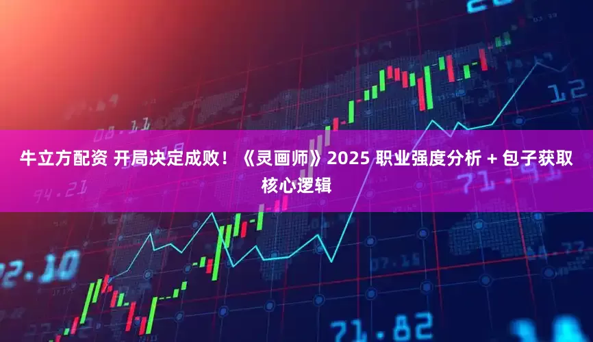 牛立方配资 开局决定成败！《灵画师》2025 职业强度分析 + 包子获取核心逻辑