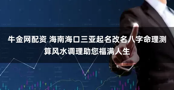 牛金网配资 海南海口三亚起名改名八字命理测算风水调理助您福满人生