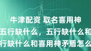 牛津配资 取名喜用神重要还是五行缺什么，五行缺什么和喜用神矛盾怎么办