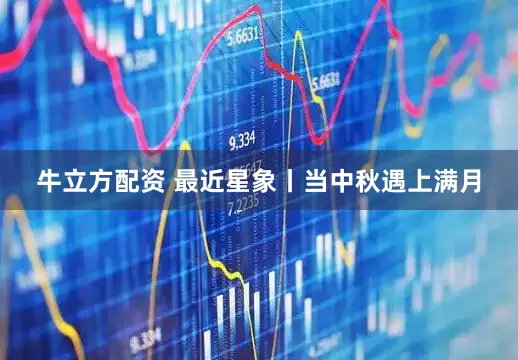 牛立方配资 最近星象丨当中秋遇上满月