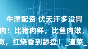 牛津配资 伏天汗多没胃口？试试这肉！比猪肉鲜，比鱼肉嫩，红烧香到舔盘！_道菜_我家_厨房