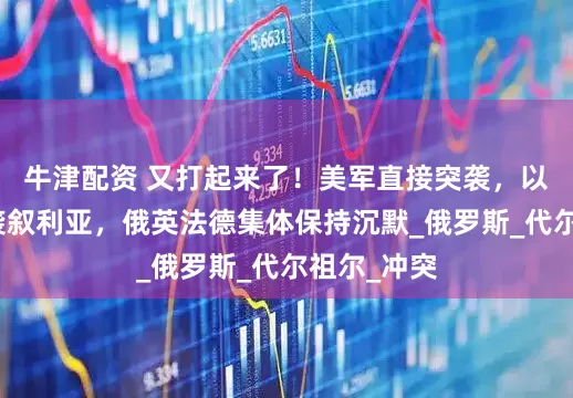 牛津配资 又打起来了！美军直接突袭，以军战机空袭叙利亚，俄英法德集体保持沉默_俄罗斯_代尔祖尔_冲突