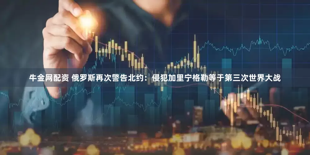 牛金网配资 俄罗斯再次警告北约:侵犯加里宁格勒等于第三次世界大战