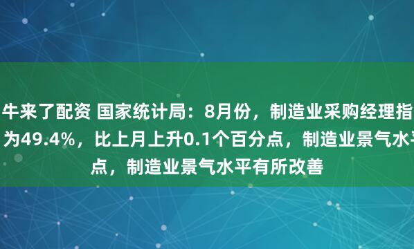 牛来了配资 国家统计局：8月份，制造业采购经理指数（PMI）为49.4%，比上月上升0.1个百分点，制造业景气水平有所改善