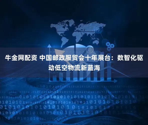牛金网配资 中国邮政服贸会十年展台：数智化驱动低空物流新蓝海