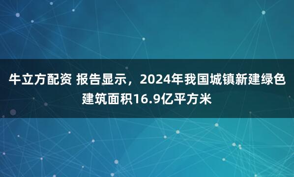 牛立方配资 报告显示，2024年我国城镇新建绿色建筑面积16.9亿平方米