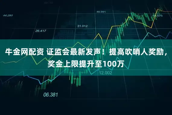 牛金网配资 证监会最新发声！提高吹哨人奖励，奖金上限提升至100万