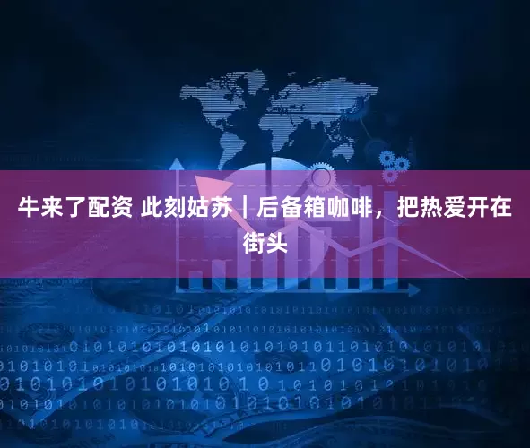 牛来了配资 此刻姑苏｜后备箱咖啡，把热爱开在街头