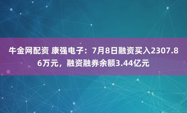牛金网配资 康强电子：7月8日融资买入2307.86万元，融资融券余额3.44亿元