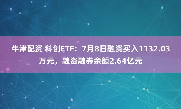 牛津配资 科创ETF：7月8日融资买入1132.03万元，融资融券余额2.64亿元