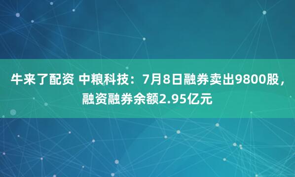 牛来了配资 中粮科技：7月8日融券卖出9800股，融资融券余额2.95亿元