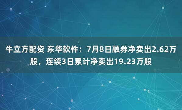 牛立方配资 东华软件：7月8日融券净卖出2.62万股，连续3日累计净卖出19.23万股