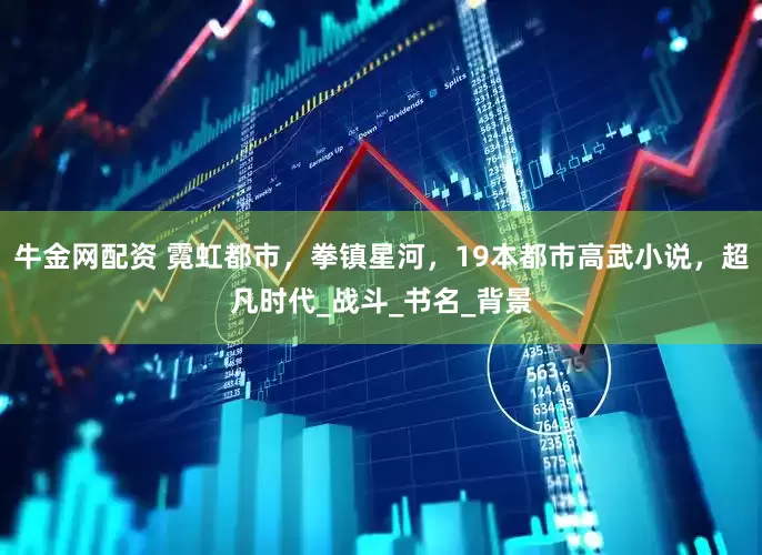 牛金网配资 霓虹都市，拳镇星河，19本都市高武小说，超凡时代_战斗_书名_背景