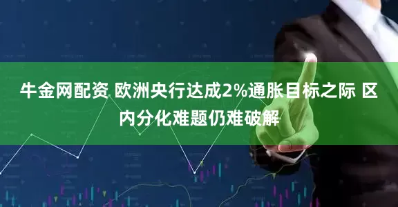 牛金网配资 欧洲央行达成2%通胀目标之际 区内分化难题仍难破解