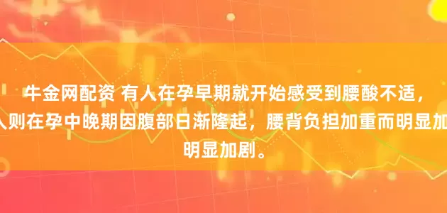 牛金网配资 有人在孕早期就开始感受到腰酸不适，有人则在孕中晚期因腹部日渐隆起，腰背负担加重而明显加剧。