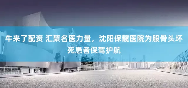 牛来了配资 汇聚名医力量，沈阳保髋医院为股骨头坏死患者保驾护航
