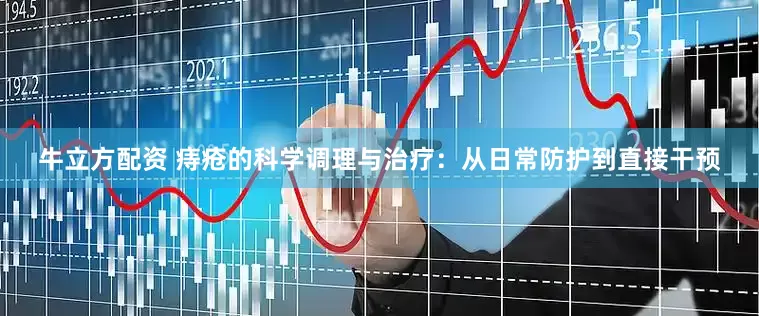 牛立方配资 痔疮的科学调理与治疗：从日常防护到直接干预