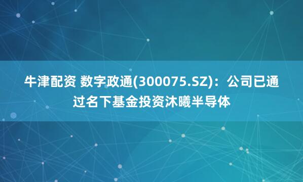 牛津配资 数字政通(300075.SZ)：公司已通过名下基金投资沐曦半导体
