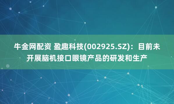 牛金网配资 盈趣科技(002925.SZ)：目前未开展脑机接口眼镜产品的研发和生产