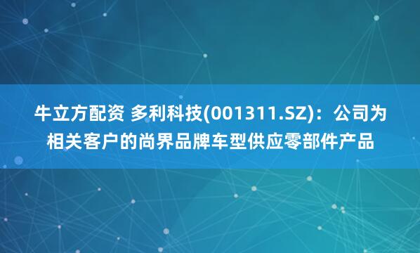牛立方配资 多利科技(001311.SZ)：公司为相关客户的尚界品牌车型供应零部件产品