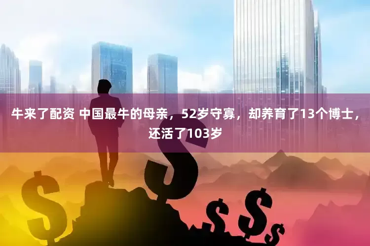 牛来了配资 中国最牛的母亲，52岁守寡，却养育了13个博士，还活了103岁