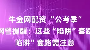 牛金网配资 “公考季”来临,网警提醒:这些“陷阱”套路需注意