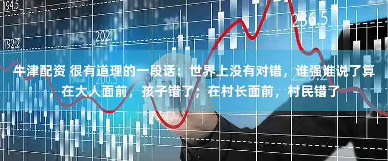 牛津配资 很有道理的一段话:世界上没有对错,谁强谁说了算,在大人面前,孩子错了;在村长面前,村民错了