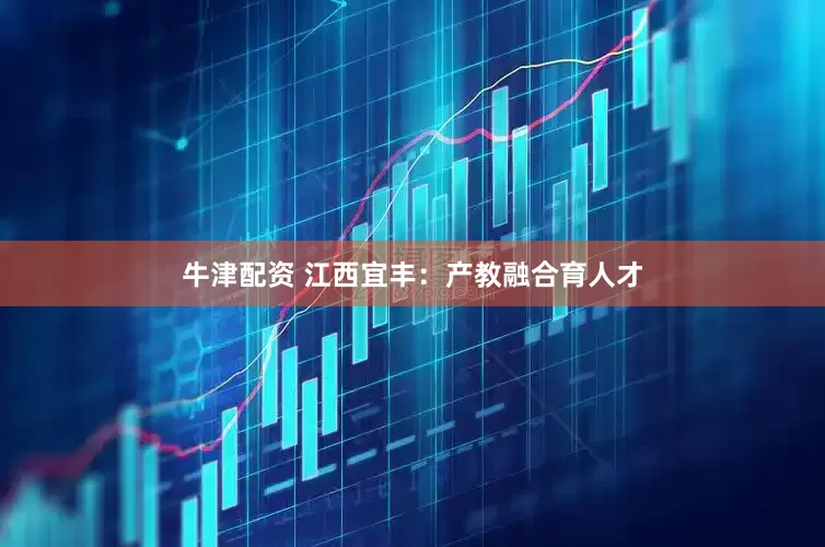 牛津配资 江西宜丰：产教融合育人才