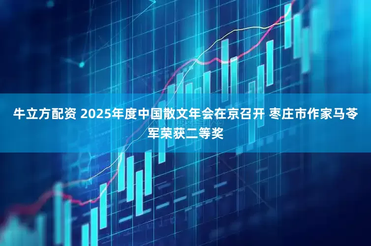 牛立方配资 2025年度中国散文年会在京召开 枣庄市作家马苓军荣获二等奖